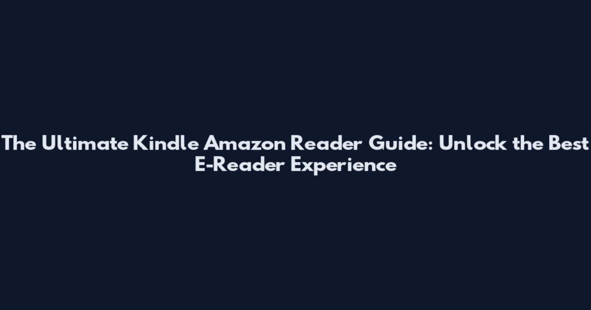 The Ultimate Kindle Amazon Reader Guide: Unlock the Best E-Reader Experience