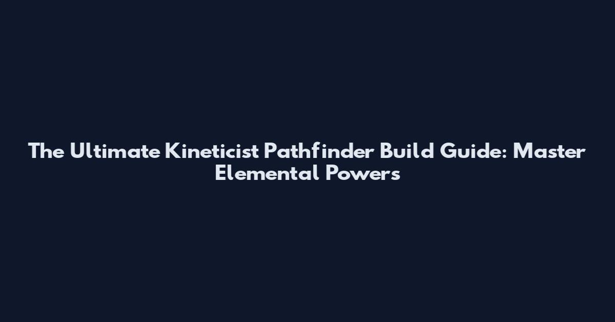 The Ultimate Kineticist Pathfinder Build Guide: Master Elemental Powers