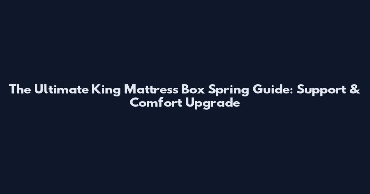 The Ultimate King Mattress Box Spring Guide: Support & Comfort Upgrade
