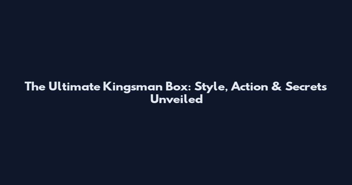 The Ultimate Kingsman Box: Style, Action & Secrets Unveiled