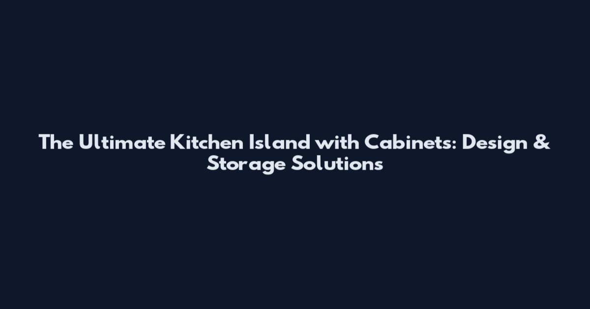 The Ultimate Kitchen Island with Cabinets: Design & Storage Solutions