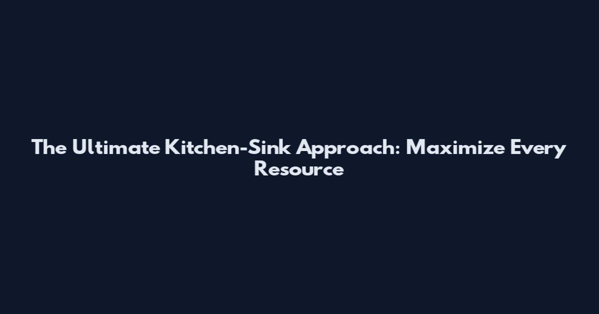 The Ultimate Kitchen-Sink Approach: Maximize Every Resource