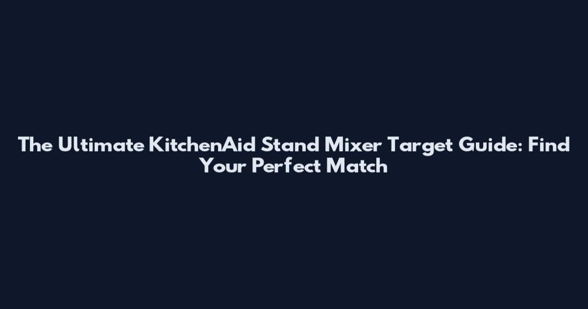 The Ultimate KitchenAid Stand Mixer Target Guide: Find Your Perfect Match