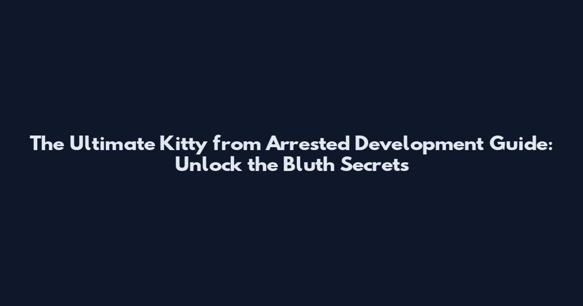 The Ultimate Kitty from Arrested Development Guide: Unlock the Bluth Secrets