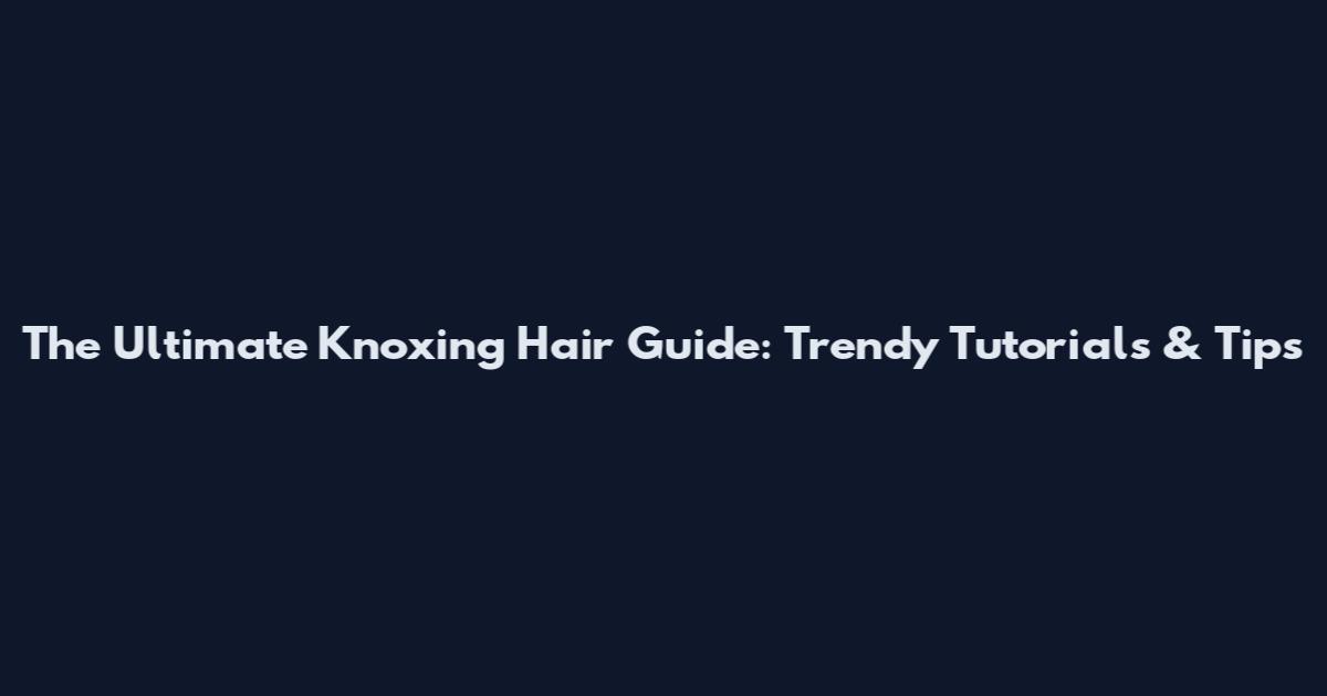 The Ultimate Knoxing Hair Guide: Trendy Tutorials & Tips