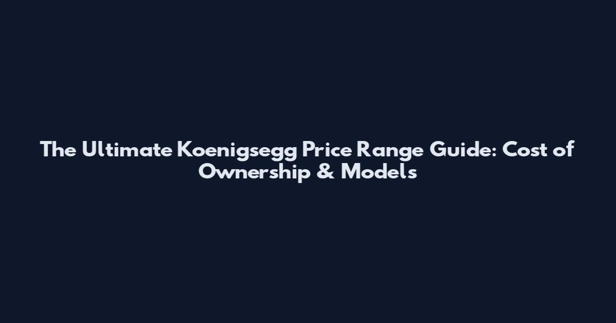 The Ultimate Koenigsegg Price Range Guide: Cost of Ownership & Models