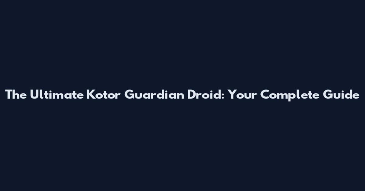 The Ultimate Kotor Guardian Droid: Your Complete Guide