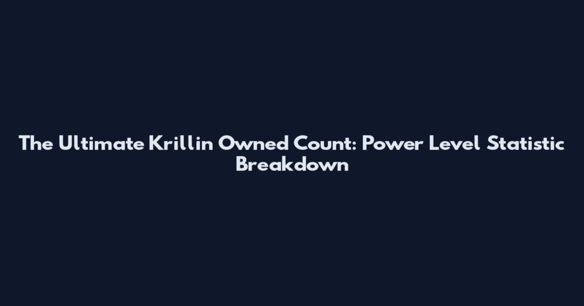 The Ultimate Krillin Owned Count: Power Level Statistic Breakdown