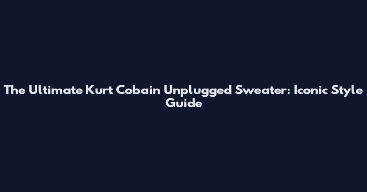 The Ultimate Kurt Cobain Unplugged Sweater: Iconic Style Guide