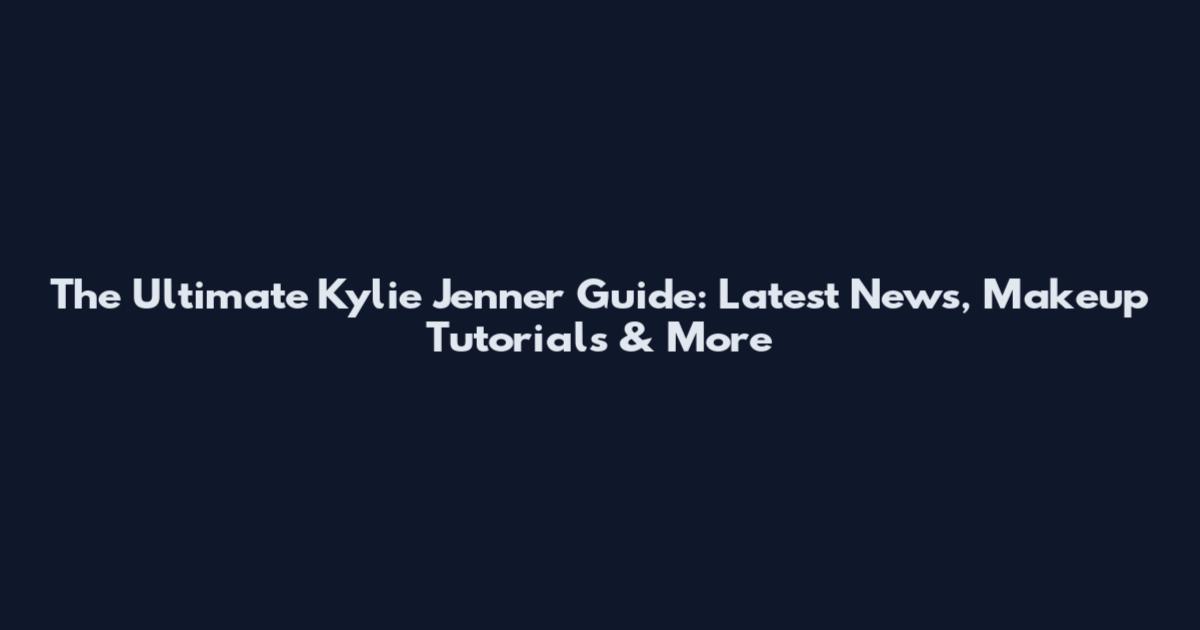 The Ultimate Kylie Jenner Guide: Latest News, Makeup Tutorials & More