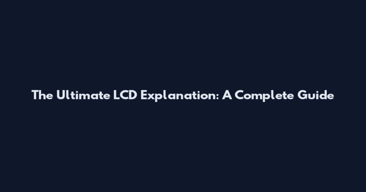 The Ultimate LCD Explanation: A Complete Guide