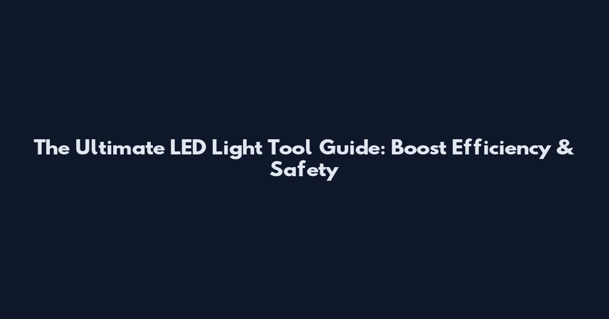 The Ultimate LED Light Tool Guide: Boost Efficiency & Safety