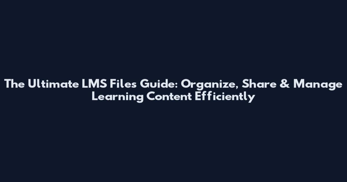 The Ultimate LMS Files Guide: Organize, Share & Manage Learning Content Efficiently