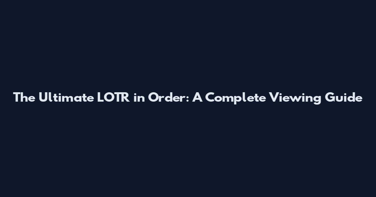 The Ultimate LOTR in Order: A Complete Viewing Guide