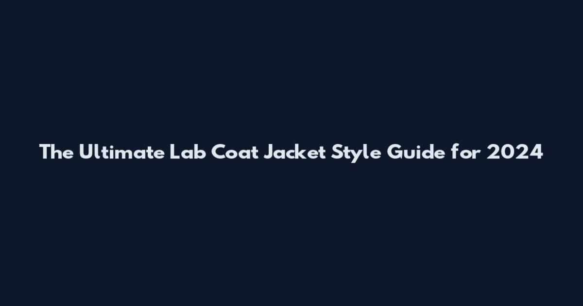 The Ultimate Lab Coat Jacket Style Guide for 2024