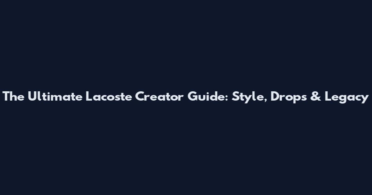 The Ultimate Lacoste Creator Guide: Style, Drops & Legacy