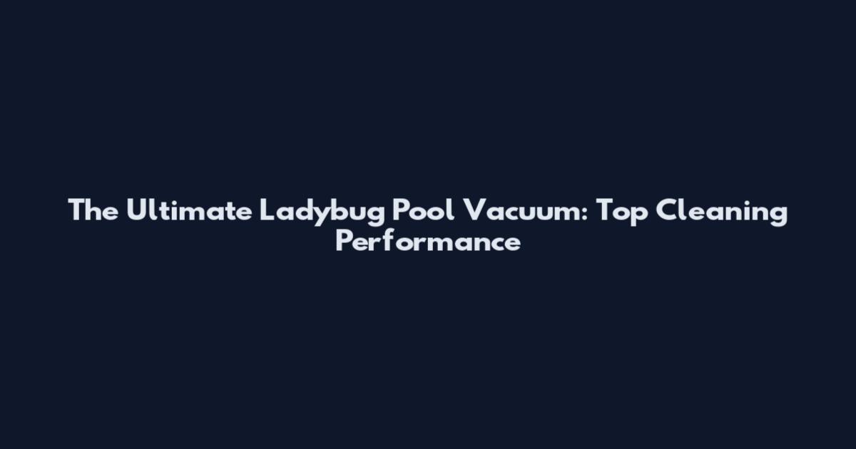 The Ultimate Ladybug Pool Vacuum: Top Cleaning Performance