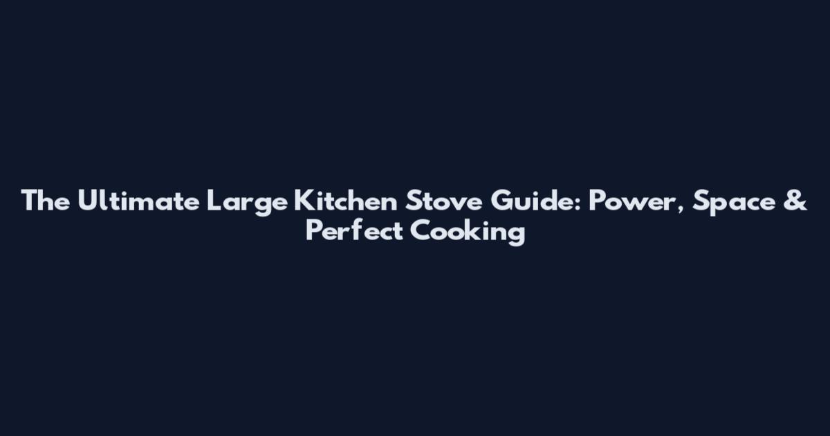 The Ultimate Large Kitchen Stove Guide: Power, Space & Perfect Cooking