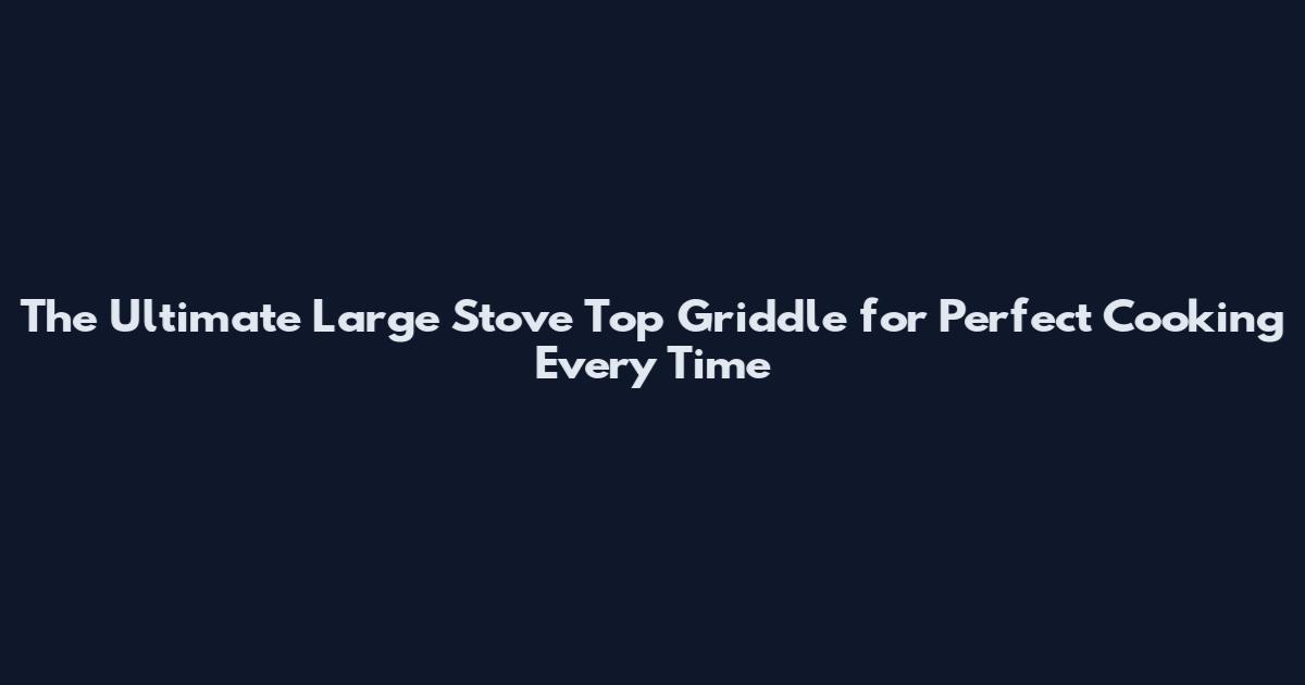 The Ultimate Large Stove Top Griddle for Perfect Cooking Every Time