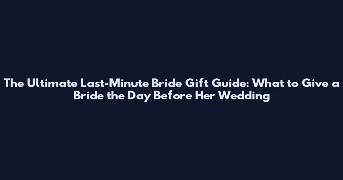 The Ultimate Last-Minute Bride Gift Guide: What to Give a Bride the Day Before Her Wedding