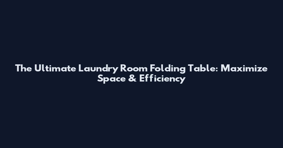 The Ultimate Laundry Room Folding Table: Maximize Space & Efficiency