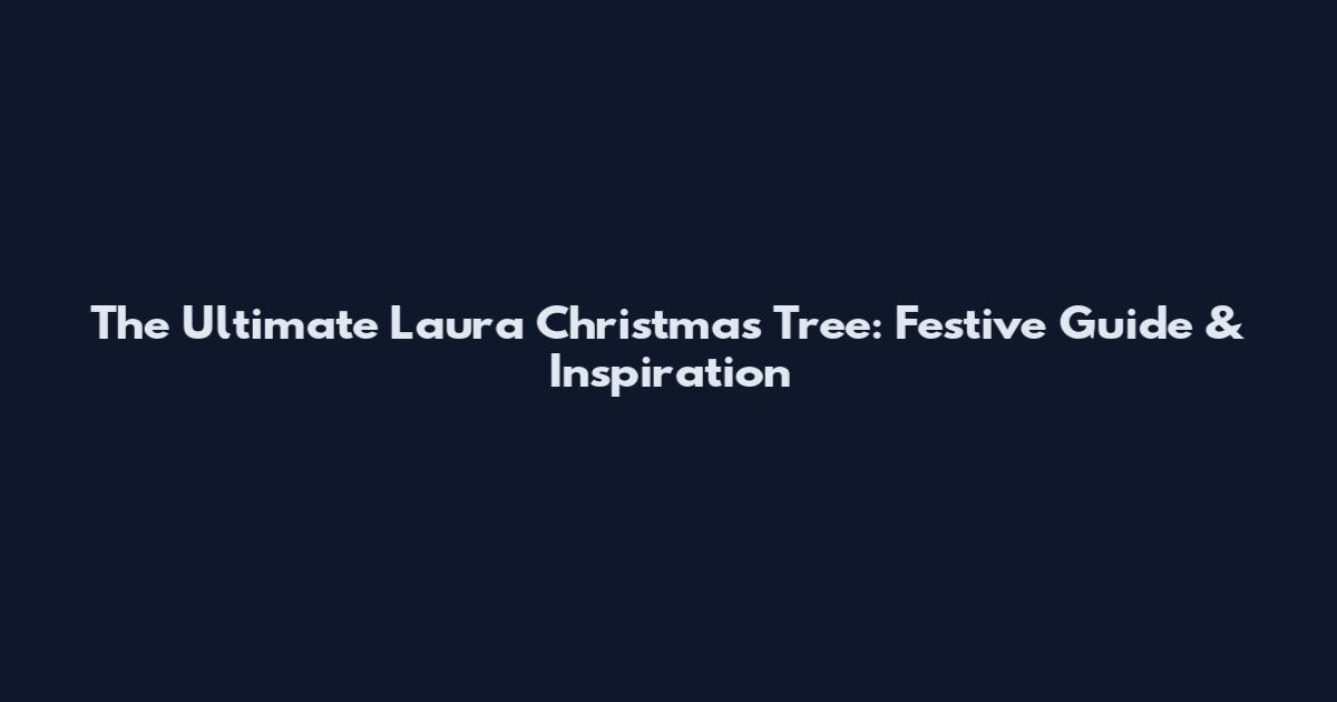 The Ultimate Laura Christmas Tree: Festive Guide & Inspiration