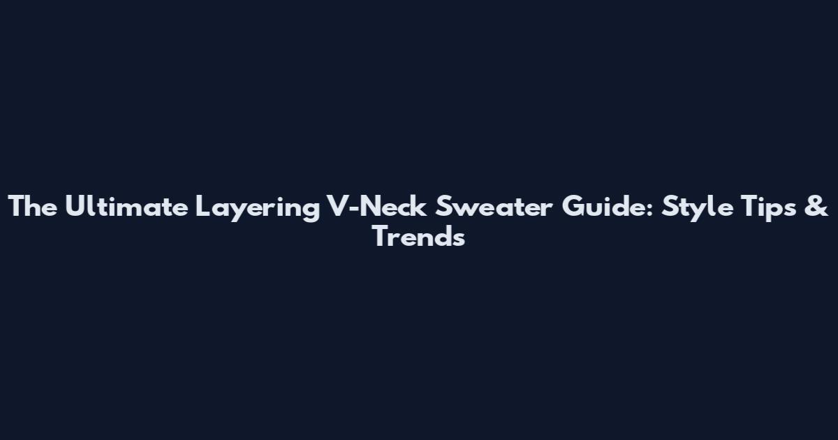 The Ultimate Layering V-Neck Sweater Guide: Style Tips & Trends
