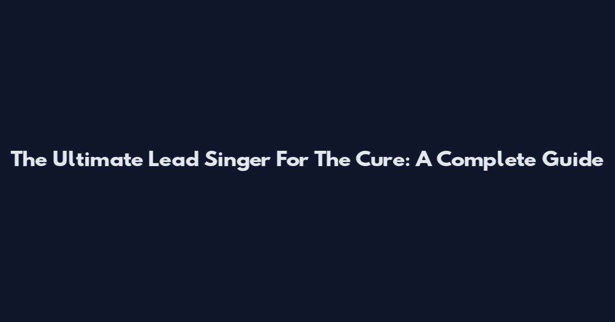The Ultimate Lead Singer For The Cure: A Complete Guide