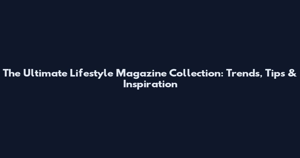 The Ultimate Lifestyle Magazine Collection: Trends, Tips & Inspiration