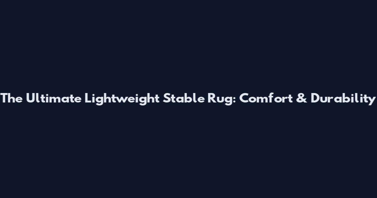 The Ultimate Lightweight Stable Rug: Comfort & Durability