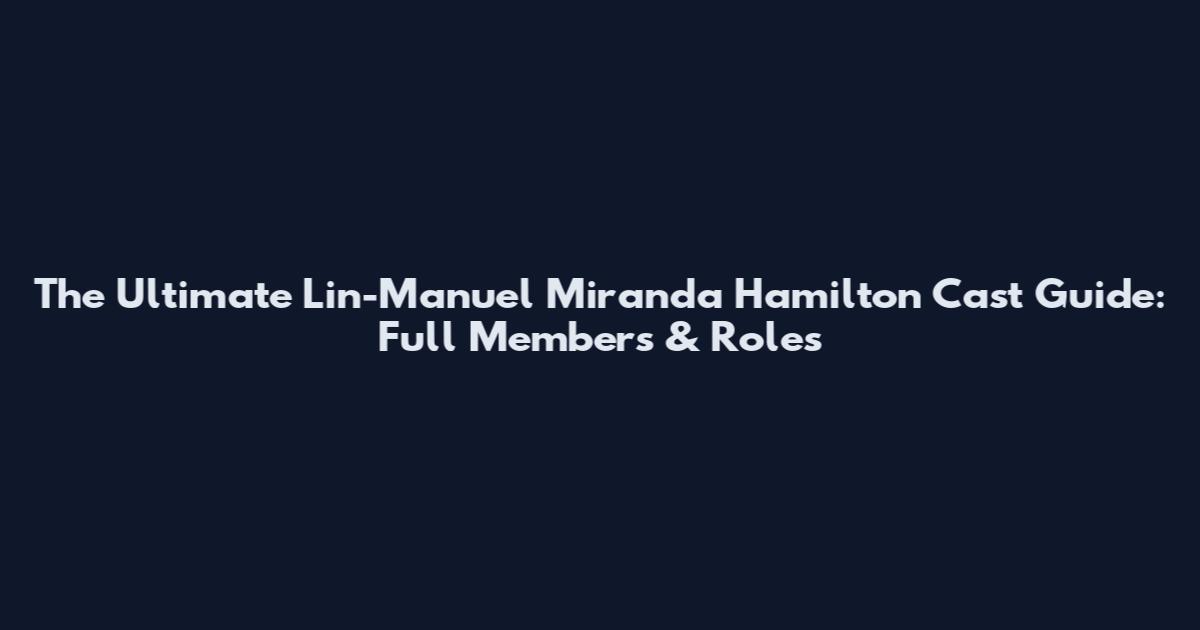 The Ultimate Lin-Manuel Miranda Hamilton Cast Guide: Full Members & Roles