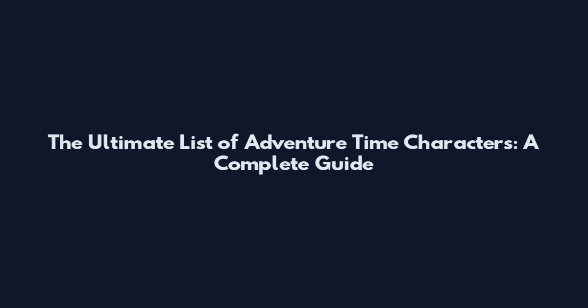 The Ultimate List of Adventure Time Characters: A Complete Guide