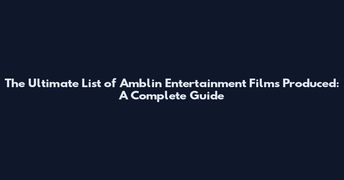 The Ultimate List of Amblin Entertainment Films Produced: A Complete Guide