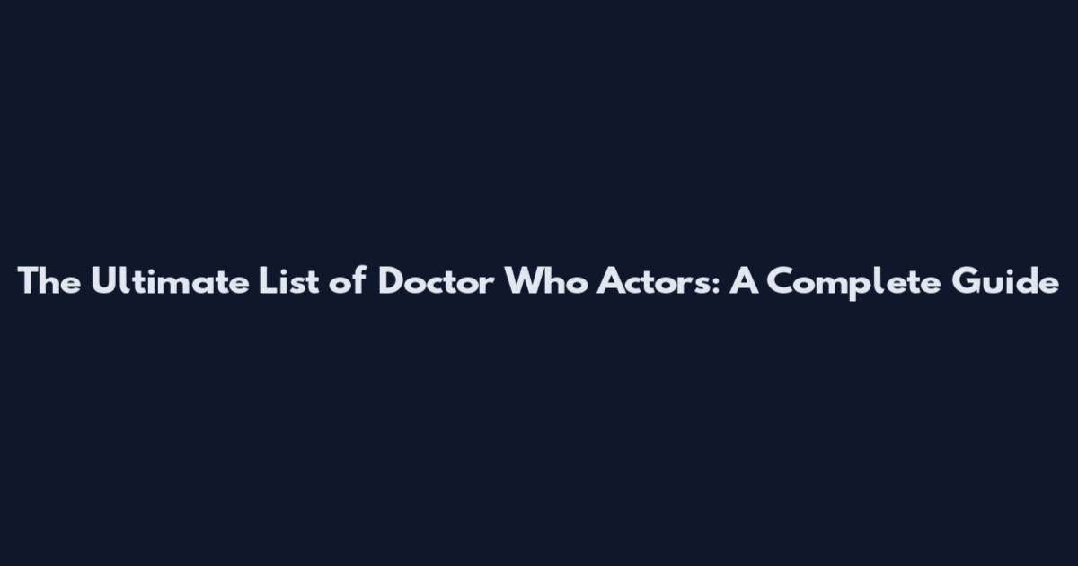 The Ultimate List of Doctor Who Actors: A Complete Guide