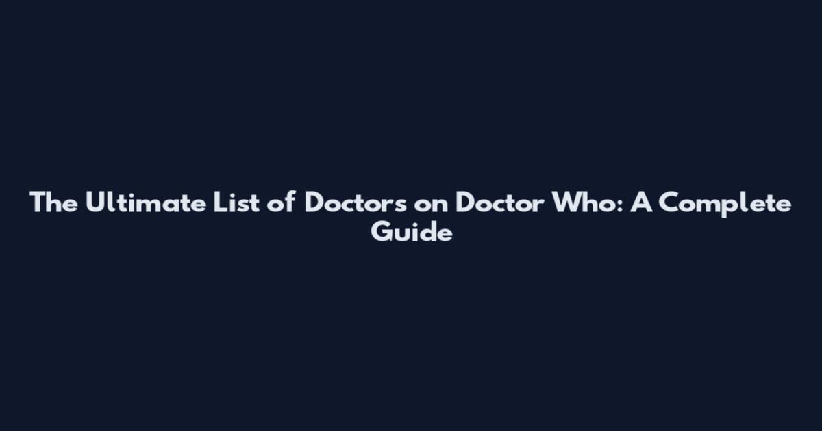 The Ultimate List of Doctors on Doctor Who: A Complete Guide