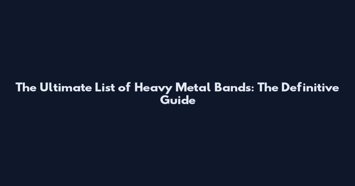 The Ultimate List of Heavy Metal Bands: The Definitive Guide
