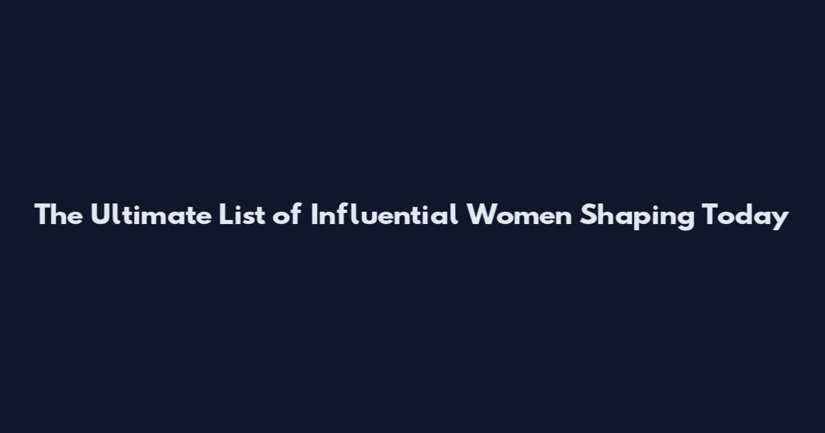 The Ultimate List of Influential Women Shaping Today