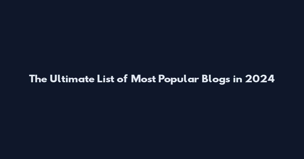 The Ultimate List of Most Popular Blogs in 2024
