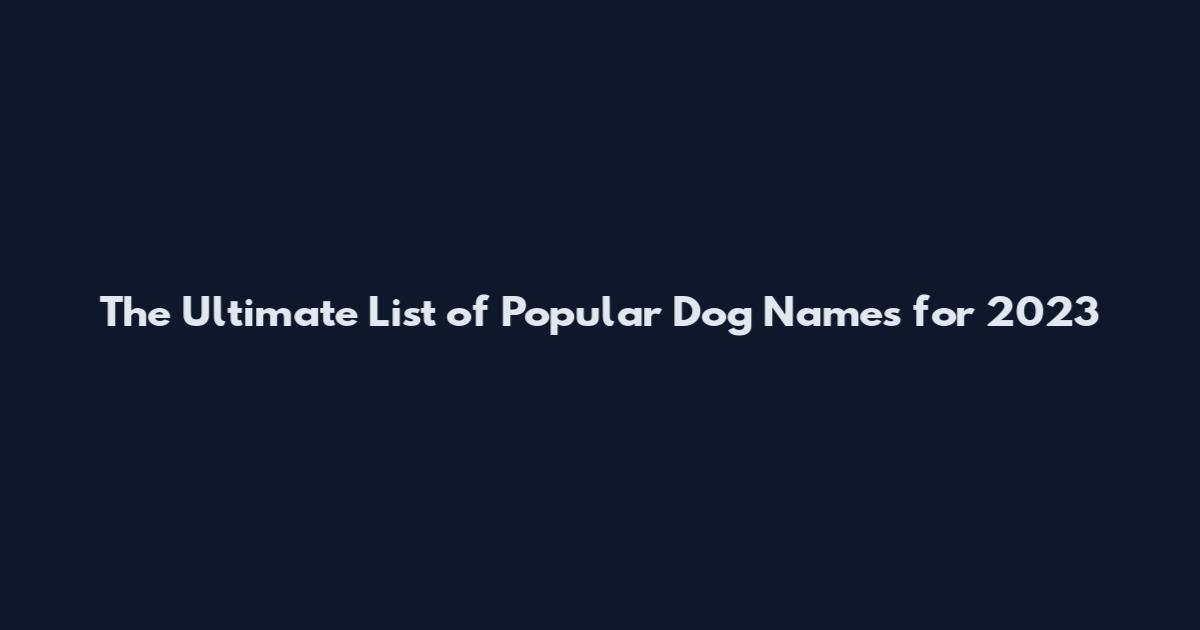 The Ultimate List of Popular Dog Names for 2023
