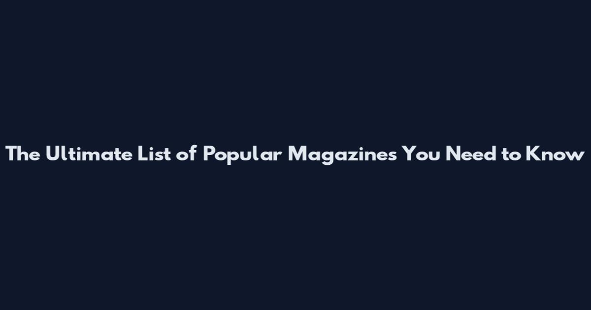 The Ultimate List of Popular Magazines You Need to Know