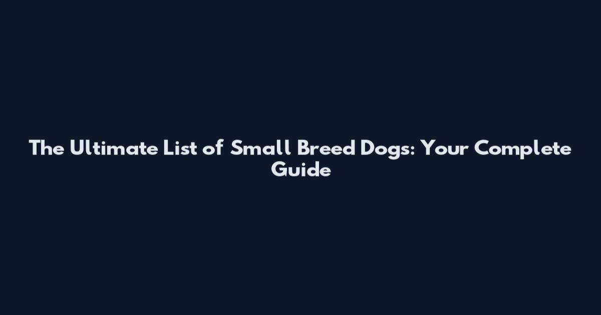 The Ultimate List of Small Breed Dogs: Your Complete Guide