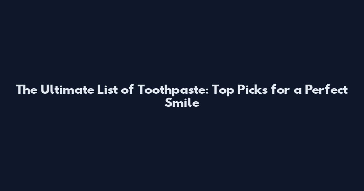 The Ultimate List of Toothpaste: Top Picks for a Perfect Smile