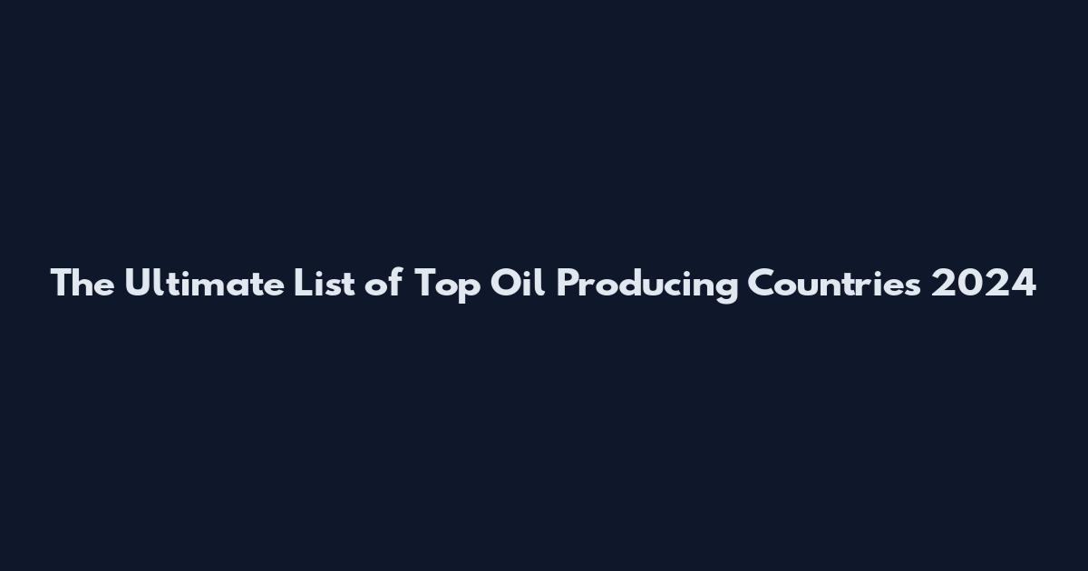 The Ultimate List of Top Oil Producing Countries 2024