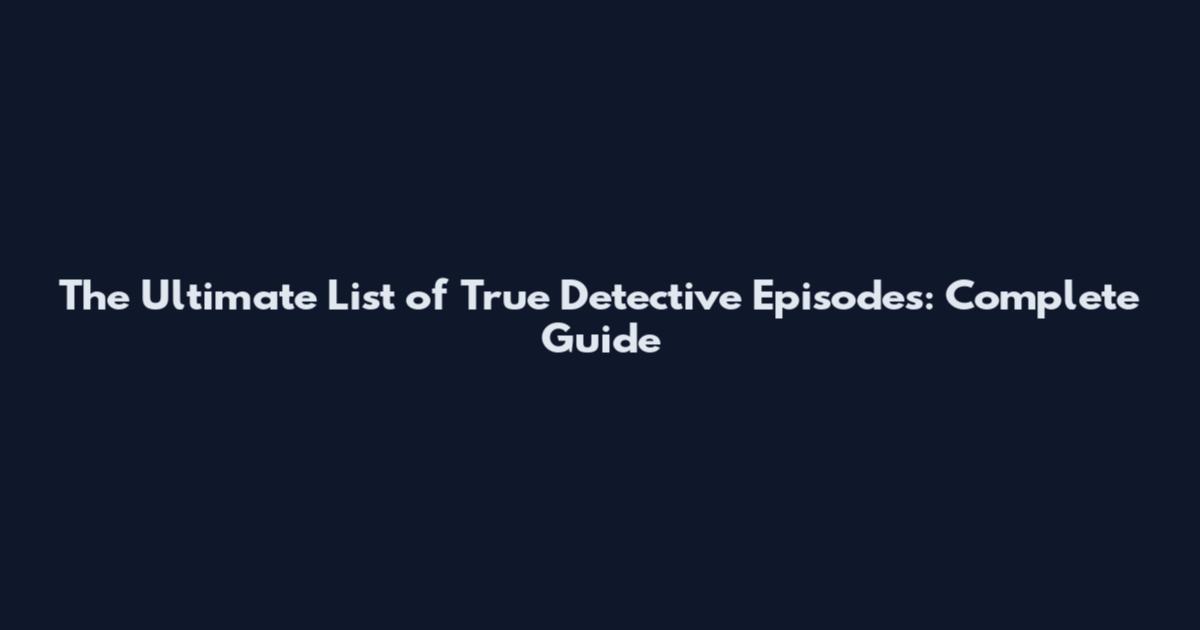 The Ultimate List of True Detective Episodes: Complete Guide