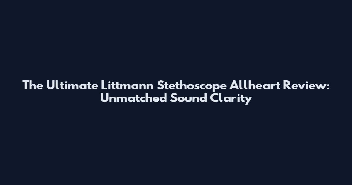 The Ultimate Littmann Stethoscope Allheart Review: Unmatched Sound Clarity