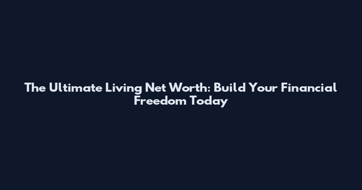 The Ultimate Living Net Worth: Build Your Financial Freedom Today