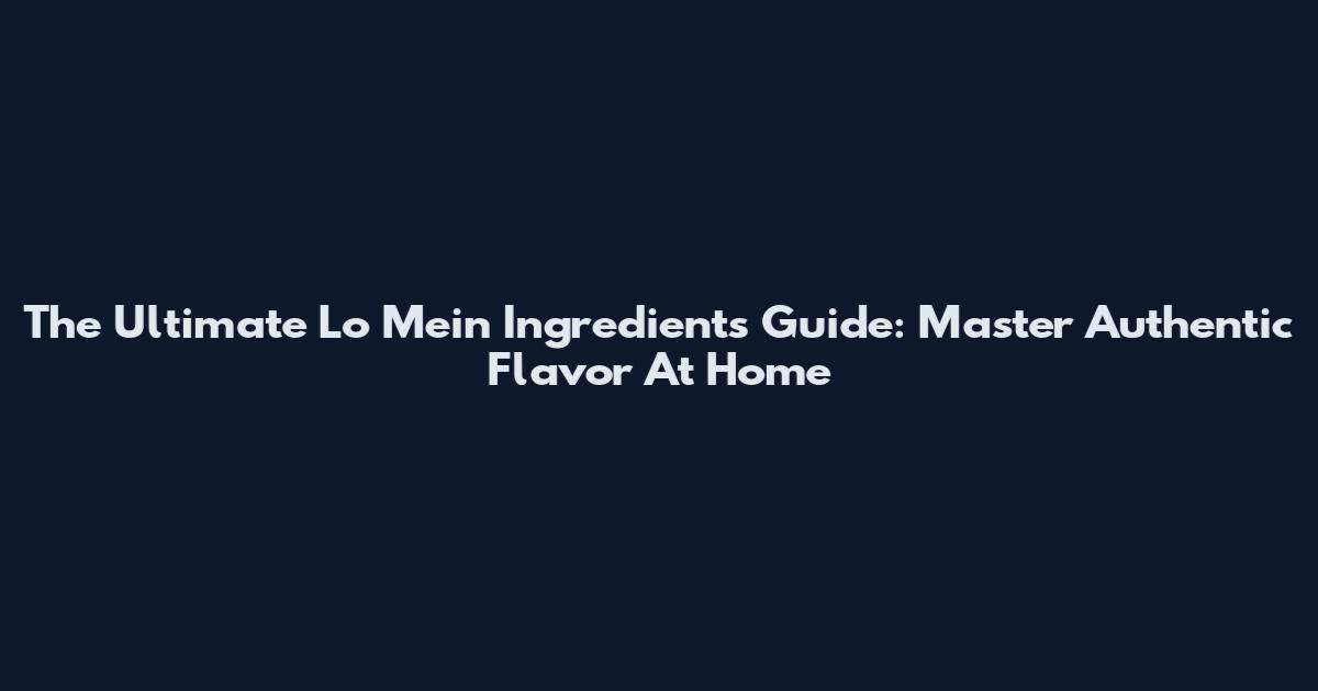 The Ultimate Lo Mein Ingredients Guide: Master Authentic Flavor At Home