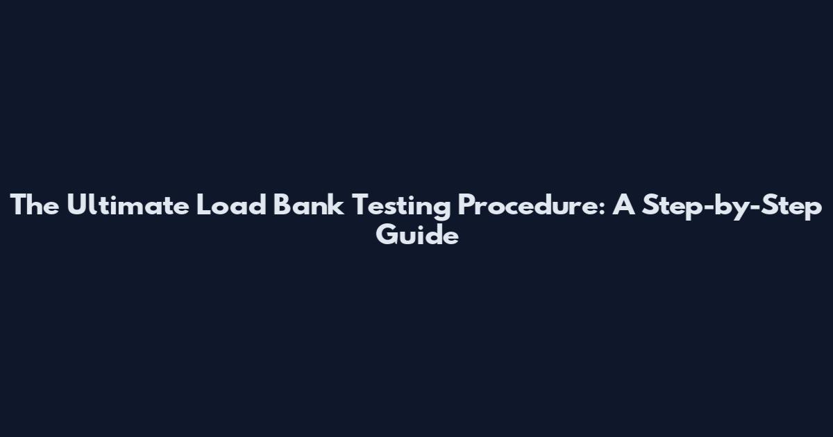 The Ultimate Load Bank Testing Procedure: A Step-by-Step Guide
