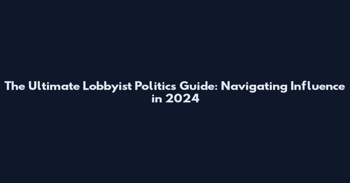 The Ultimate Lobbyist Politics Guide: Navigating Influence in 2024