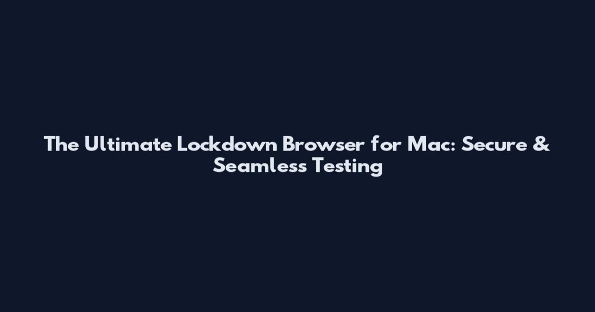 The Ultimate Lockdown Browser for Mac: Secure & Seamless Testing